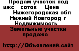 Продам участок под ижс 10соток  › Цена ­ 390 000 - Нижегородская обл., Нижний Новгород г. Недвижимость » Земельные участки продажа   